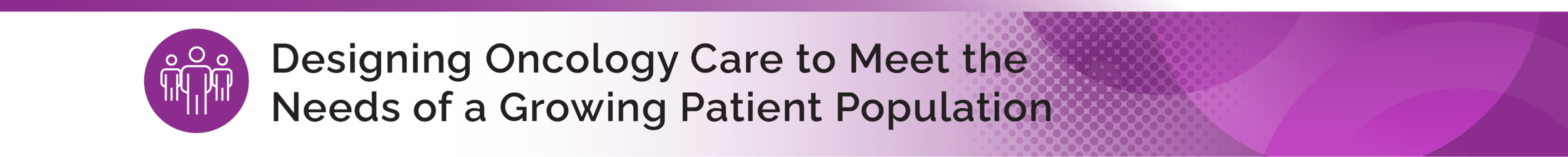 Designing Oncology Care to Meet the Needs of a Growing Patient Population header
